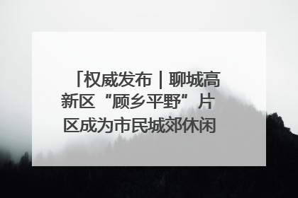 权威发布｜聊城高新区“顾乡平野”片区成为市民城郊休闲全新目的地