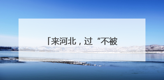 来河北，过“不被定义”的夏天！