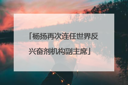 杨扬再次连任世界反兴奋剂机构副主席