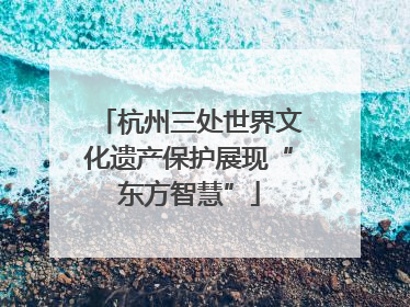 杭州三处世界文化遗产保护展现“东方智慧”