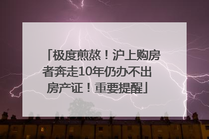 极度煎熬！沪上购房者奔走10年仍办不出房产证！重要提醒