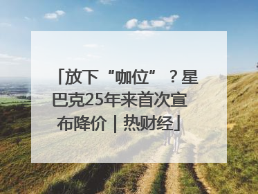 放下“咖位”？星巴克25年来首次宣布降价｜热财经