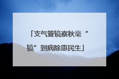 支气管镜察秋毫“镜”到病除惠民生