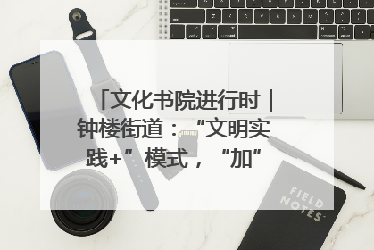 文化书院进行时｜钟楼街道：“文明实践+”模式，“加”出百姓幸福感
