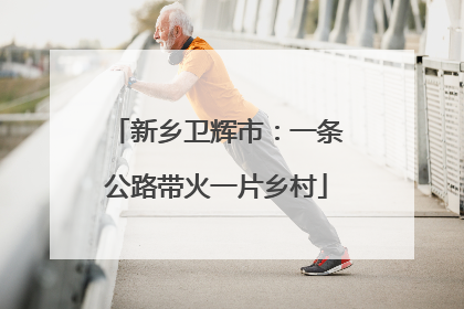 新乡卫辉市：一条公路带火一片乡村