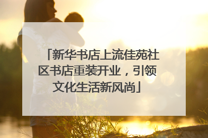 新华书店上流佳苑社区书店重装开业，引领文化生活新风尚