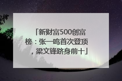 新财富500创富榜：张一鸣首次登顶，梁文锋跻身前十