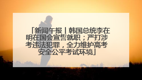新闻午报丨韩国总统李在明在国会宣誓就职；严打涉考违法犯罪，全力维护高考安全公平考试环境