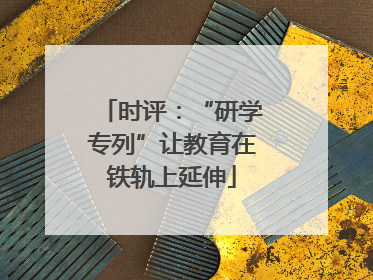 时评：“研学专列”让教育在铁轨上延伸