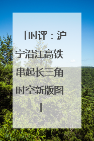 时评：沪宁沿江高铁串起长三角时空新版图