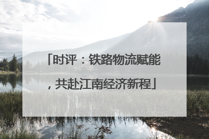 时评：铁路物流赋能，共赴江南经济新程