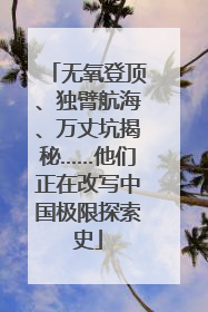 无氧登顶、独臂航海、万丈坑揭秘……他们正在改写中国极限探索史