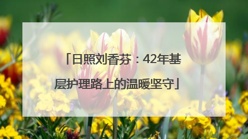 日照刘香芬：42年基层护理路上的温暖坚守