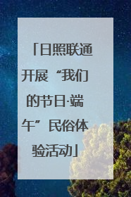 日照联通开展“我们的节日·端午”民俗体验活动