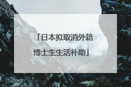 日本拟取消外籍博士生生活补助