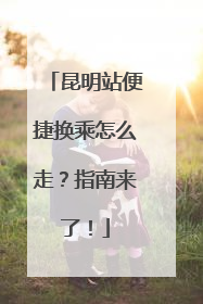昆明站便捷换乘怎么走？指南来了！