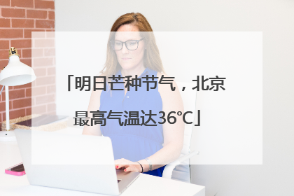 明日芒种节气，北京最高气温达36℃