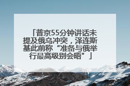 普京55分钟讲话未提及俄乌冲突，泽连斯基此前称“准备与俄举行最高级别会晤”