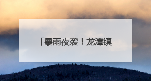 暴雨夜袭!龙潭镇深夜紧急转移群众实现“零伤亡”
