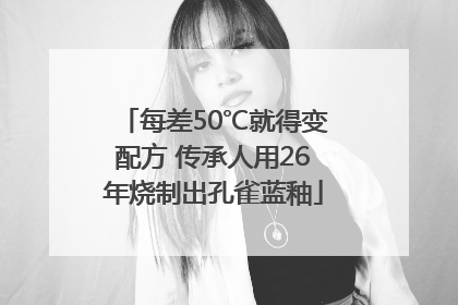 每差50℃就得变配方 传承人用26年烧制出孔雀蓝釉