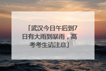 武汉今日午后到7日有大雨到暴雨，高考考生请注意
