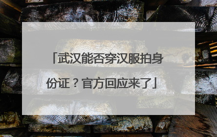 武汉能否穿汉服拍身份证？官方回应来了