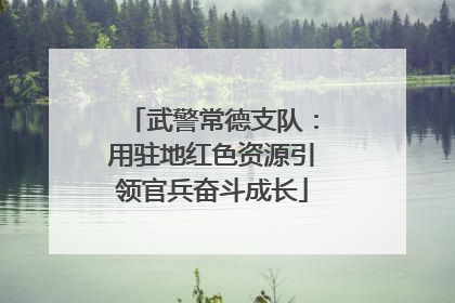 武警常德支队：用驻地红色资源引领官兵奋斗成长