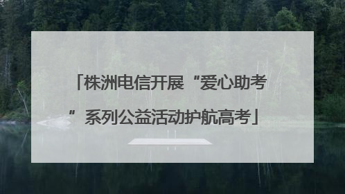 株洲电信开展“爱心助考”系列公益活动护航高考