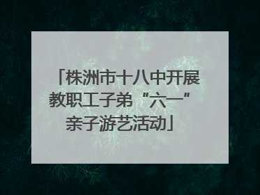 株洲市十八中开展教职工子弟“六一”亲子游艺活动