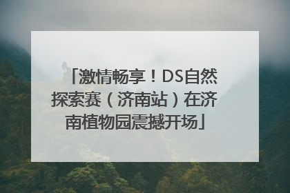 激情畅享！DS自然探索赛（济南站）在济南植物园震撼开场