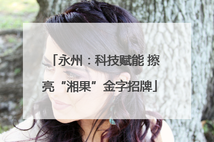 永州：科技赋能 擦亮“湘果”金字招牌