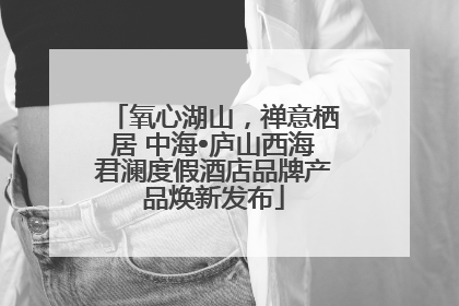 氧心湖山，禅意栖居 中海•庐山西海君澜度假酒店品牌产品焕新发布