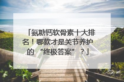 氨糖钙软骨素十大排名！哪款才是关节养护的 “终极答案”？