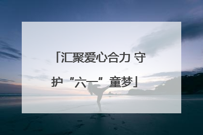 汇聚爱心合力 守护“六一”童梦