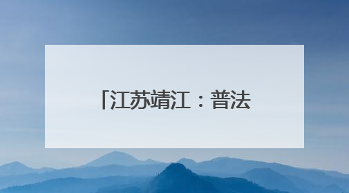 江苏靖江：普法宣传“零距离” 法治精神润人心