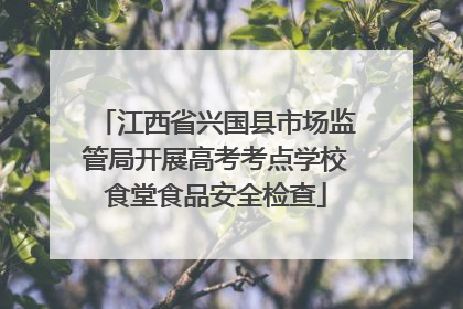 江西省兴国县市场监管局开展高考考点学校食堂食品安全检查