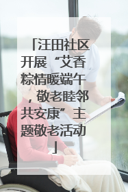 汪田社区开展“艾香粽情暖端午，敬老睦邻共安康”主题敬老活动