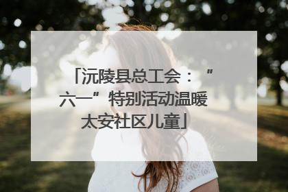 沅陵县总工会：“六一”特别活动温暖太安社区儿童