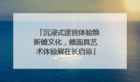 沉浸式迷宫体验焕新傩文化，傩面具艺术体验展在长启幕