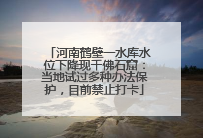 河南鹤壁一水库水位下降现千佛石窟：当地试过多种办法保护，目前禁止打卡