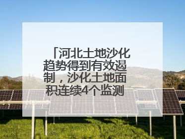 河北土地沙化趋势得到有效遏制，沙化土地面积连续4个监测周期实现缩减