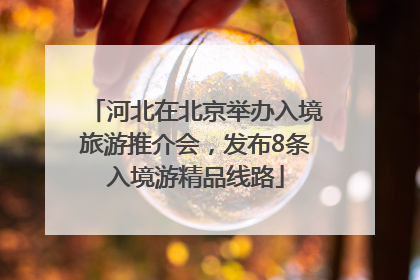 河北在北京举办入境旅游推介会，发布8条入境游精品线路