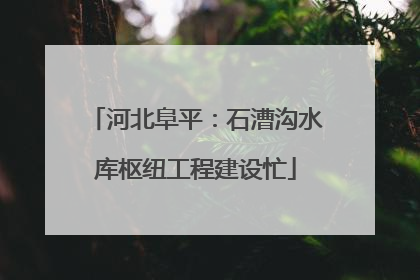 河北阜平：石漕沟水库枢纽工程建设忙