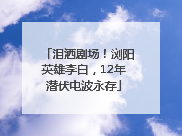 泪洒剧场！浏阳英雄李白，12年潜伏电波永存
