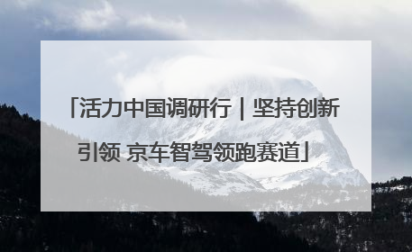 活力中国调研行｜坚持创新引领 京车智驾领跑赛道