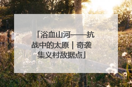 浴血山河——抗战中的太原｜奇袭集义村敌据点