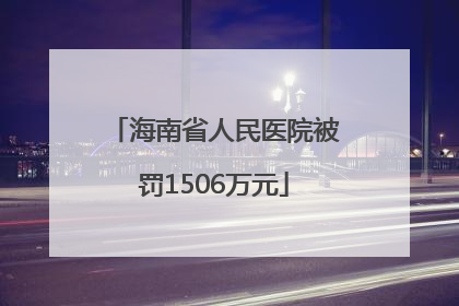 海南省人民医院被罚1506万元