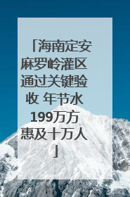 海南定安麻罗岭灌区通过关键验收 年节水199万方惠及十万人
