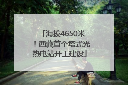 海拔4650米！西藏首个塔式光热电站开工建设