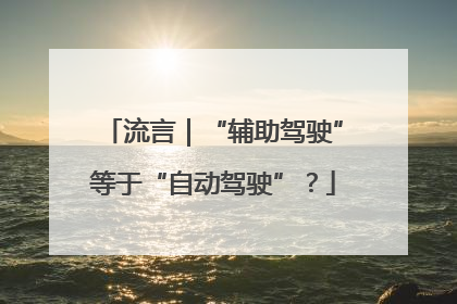 流言｜“辅助驾驶”等于“自动驾驶”？